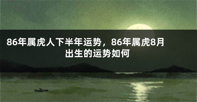 86年属虎人下半年运势，86年属虎8月出生的运势如何