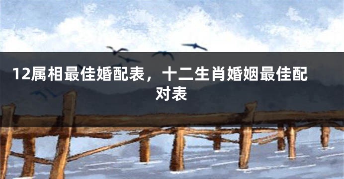 12属相最佳婚配表，十二生肖婚姻最佳配对表