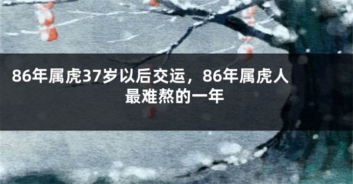 86年属虎37岁以后交运，86年属虎人最难熬的一年