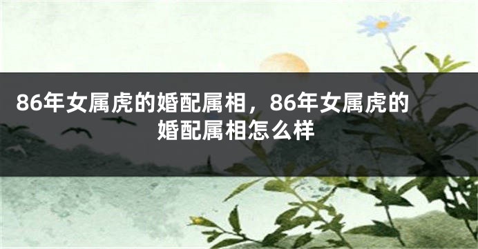 86年女属虎的婚配属相，86年女属虎的婚配属相怎么样