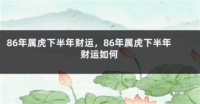 86年属虎下半年财运，86年属虎下半年财运如何