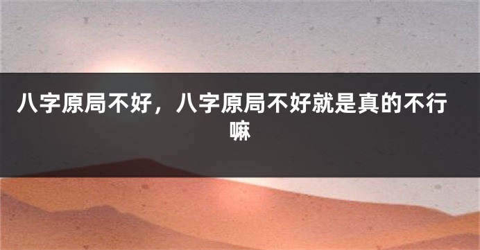 八字原局不好，八字原局不好就是真的不行嘛