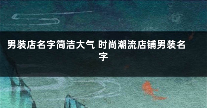 男装店名字简洁大气 时尚潮流店铺男装名字