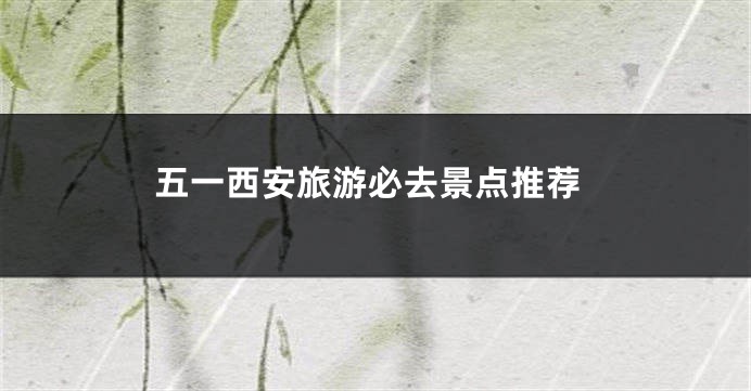 五一西安旅游必去景点推荐