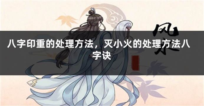 八字印重的处理方法，灭小火的处理方法八字诀