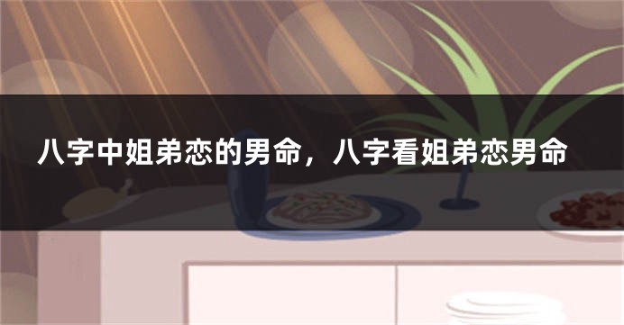 八字中姐弟恋的男命，八字看姐弟恋男命