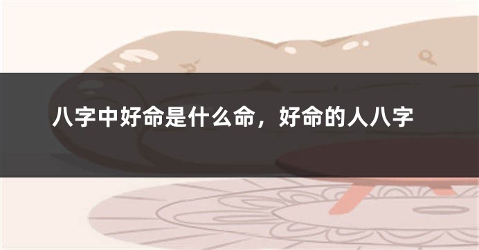 八字中好命是什么命，好命的人八字