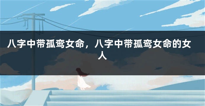 八字中带孤鸾女命，八字中带孤鸾女命的女人
