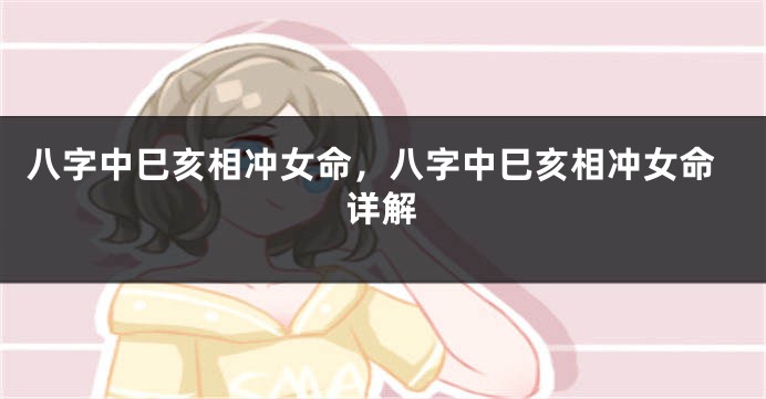 八字中巳亥相冲女命，八字中巳亥相冲女命详解