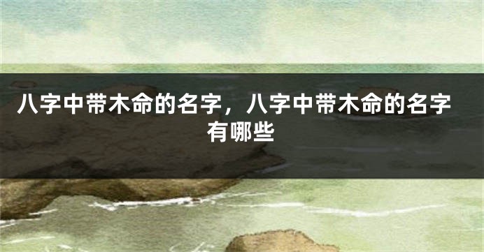 八字中带木命的名字，八字中带木命的名字有哪些