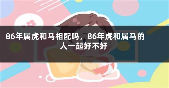 86年属虎和马相配吗，86年虎和属马的人一起好不好