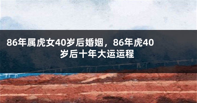 86年属虎女40岁后婚姻，86年虎40岁后十年大运运程