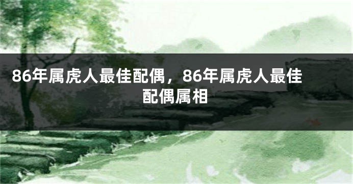 86年属虎人最佳配偶，86年属虎人最佳配偶属相