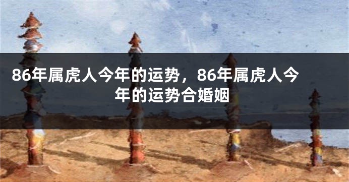 86年属虎人今年的运势，86年属虎人今年的运势合婚姻