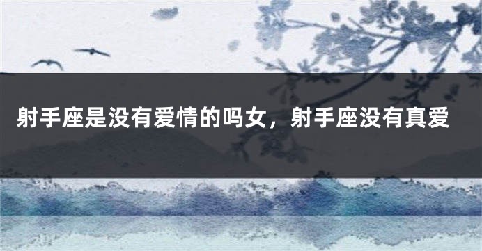 射手座是没有爱情的吗女，射手座没有真爱