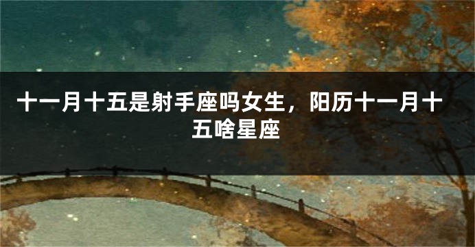 十一月十五是射手座吗女生，阳历十一月十五啥星座