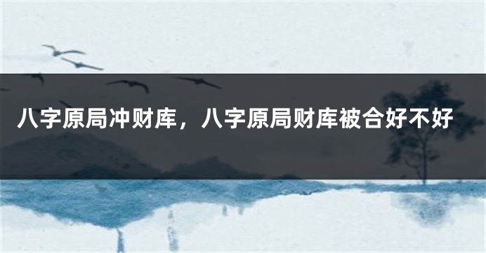 八字原局冲财库，八字原局财库被合好不好