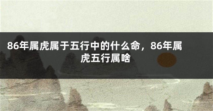 86年属虎属于五行中的什么命，86年属虎五行属啥