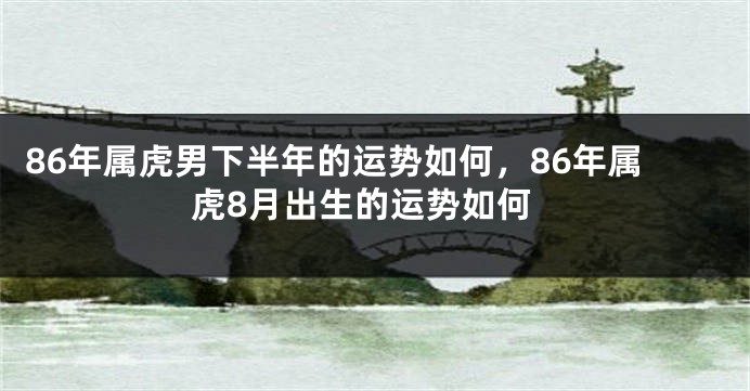 86年属虎男下半年的运势如何，86年属虎8月出生的运势如何