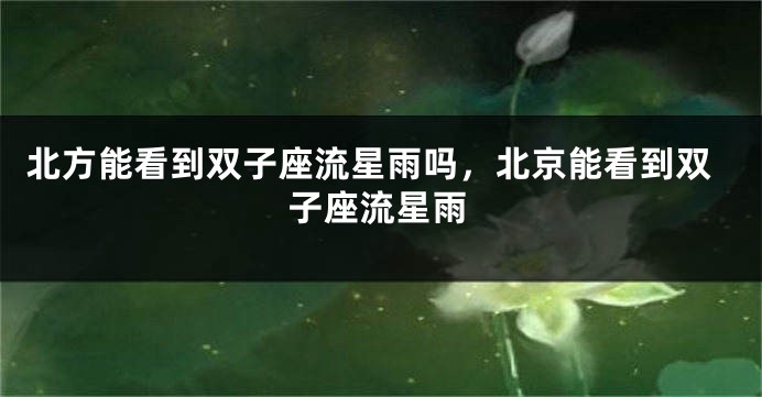 北方能看到双子座流星雨吗，北京能看到双子座流星雨