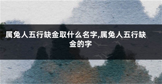 属兔人五行缺金取什么名字,属兔人五行缺金的字