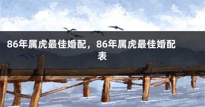 86年属虎最佳婚配，86年属虎最佳婚配表
