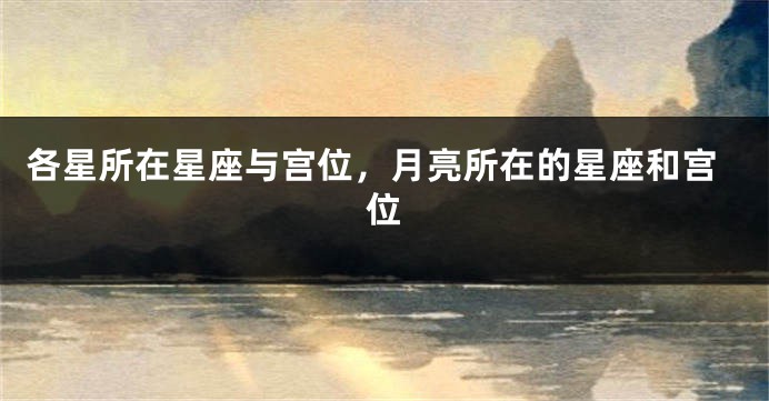 各星所在星座与宫位，月亮所在的星座和宫位