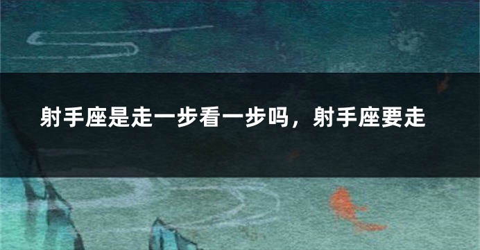 射手座是走一步看一步吗，射手座要走
