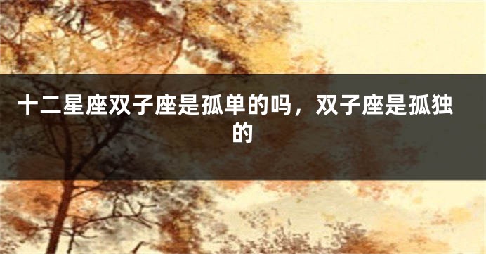十二星座双子座是孤单的吗，双子座是孤独的