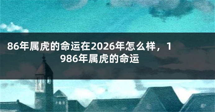 86年属虎的命运在2026年怎么样，1986年属虎的命运