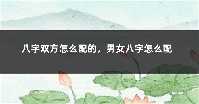 八字双方怎么配的，男女八字怎么配