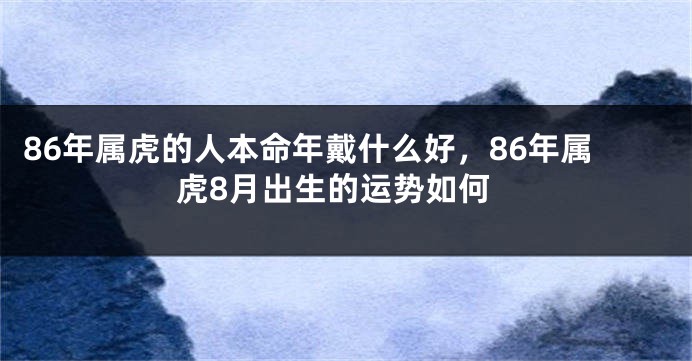 86年属虎的人本命年戴什么好，86年属虎8月出生的运势如何