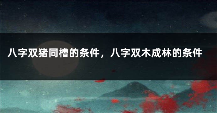 八字双猪同槽的条件，八字双木成林的条件