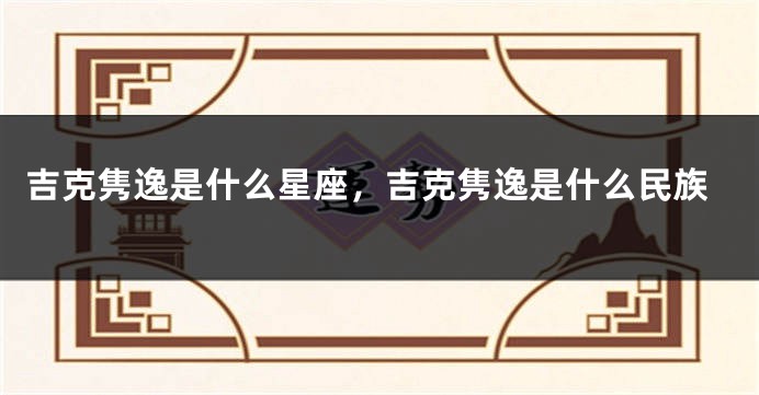 吉克隽逸是什么星座，吉克隽逸是什么民族
