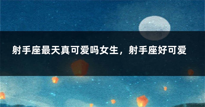 射手座最天真可爱吗女生，射手座好可爱