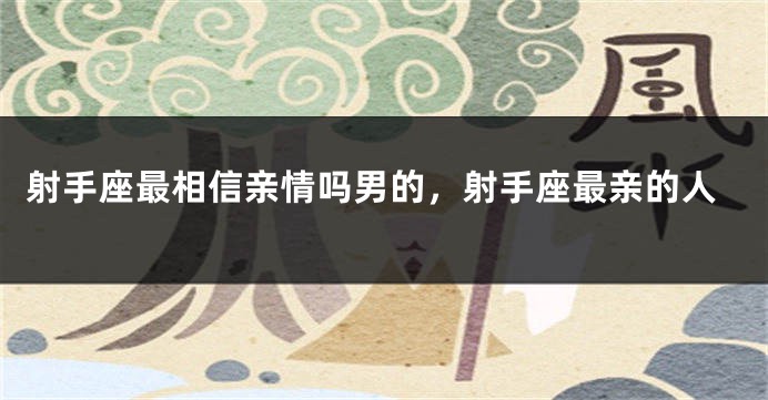 射手座最相信亲情吗男的，射手座最亲的人