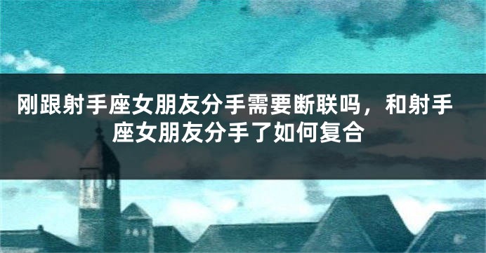 刚跟射手座女朋友分手需要断联吗，和射手座女朋友分手了如何复合