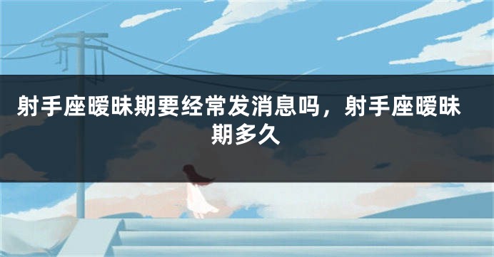 射手座暧昧期要经常发消息吗，射手座暧昧期多久