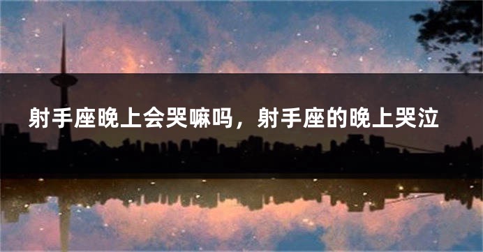 射手座晚上会哭嘛吗，射手座的晚上哭泣