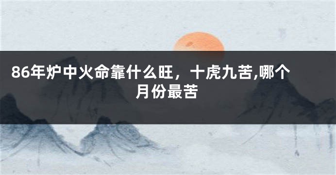 86年炉中火命靠什么旺，十虎九苦,哪个月份最苦