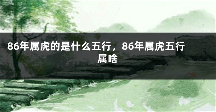 86年属虎的是什么五行，86年属虎五行属啥