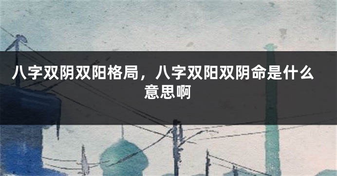 八字双阴双阳格局，八字双阳双阴命是什么意思啊
