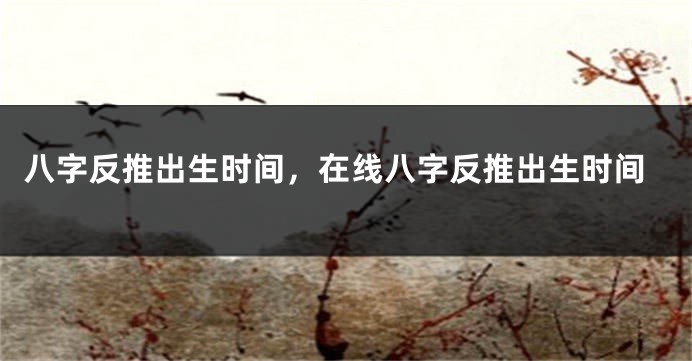 八字反推出生时间，在线八字反推出生时间