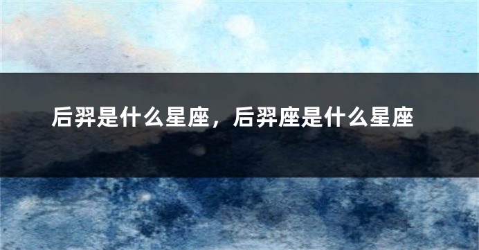 后羿是什么星座，后羿座是什么星座