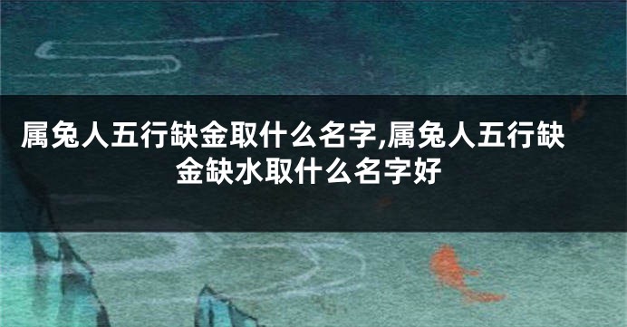 属兔人五行缺金取什么名字,属兔人五行缺金缺水取什么名字好