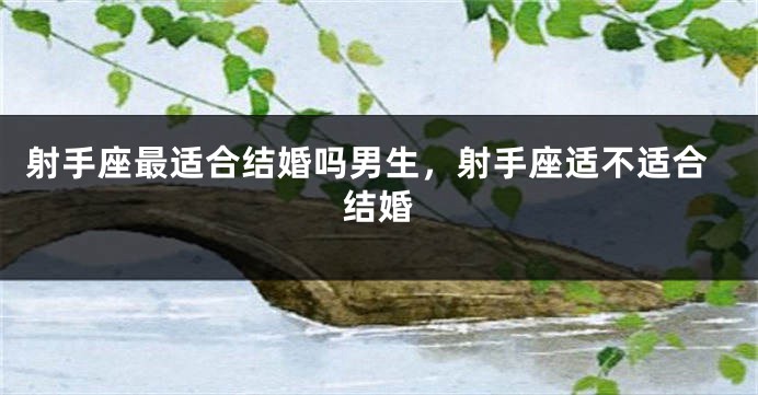 射手座最适合结婚吗男生，射手座适不适合结婚