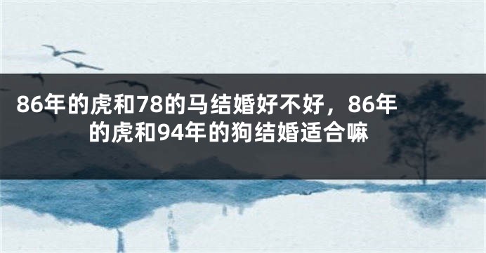 86年的虎和78的马结婚好不好，86年的虎和94年的狗结婚适合嘛