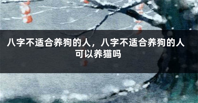八字不适合养狗的人，八字不适合养狗的人可以养猫吗