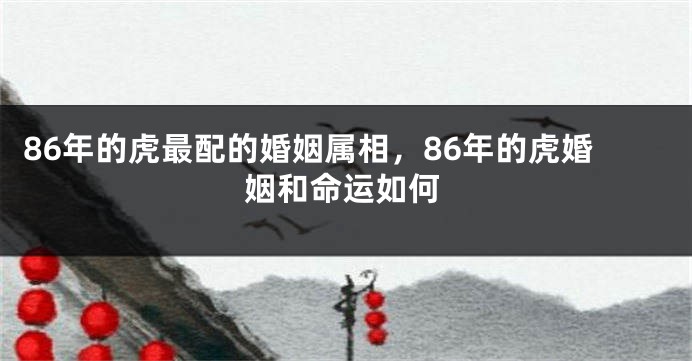 86年的虎最配的婚姻属相，86年的虎婚姻和命运如何