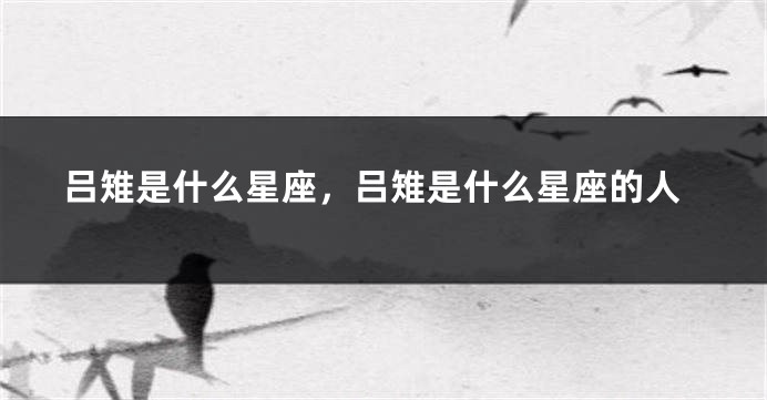 吕雉是什么星座，吕雉是什么星座的人